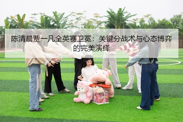 陈清晨贾一凡全英赛卫冕：关键分战术与心态博弈的完美演绎