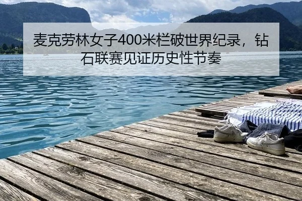 麦克劳林女子400米栏破世界纪录，钻石联赛见证历史性节奏