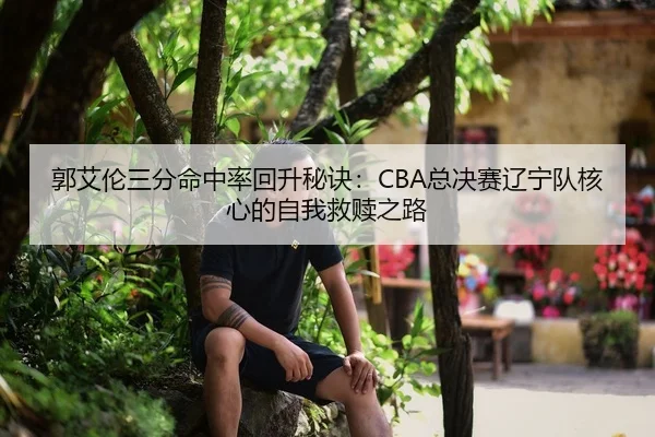 郭艾伦三分命中率回升秘诀：CBA总决赛辽宁队核心的自我救赎之路