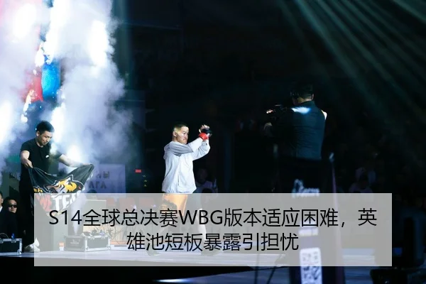 S14全球总决赛WBG版本适应困难，英雄池短板暴露引担忧