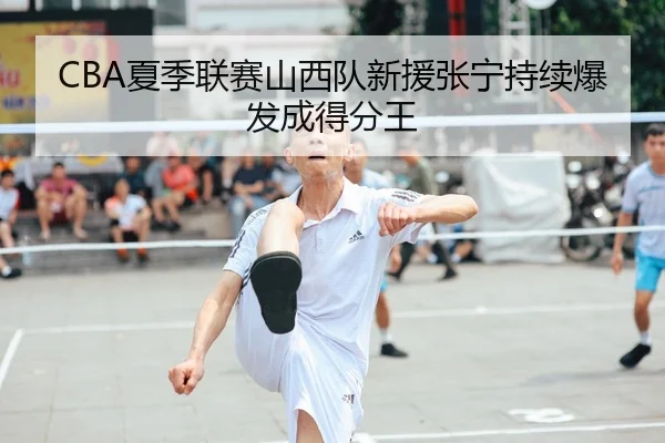 CBA夏季联赛山西队新援张宁持续爆发成得分王