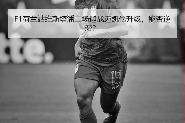 F1荷兰站维斯塔潘主场迎战迈凯伦升级，能否逆袭？