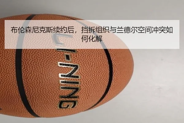 布伦森尼克斯续约后，挡拆组织与兰德尔空间冲突如何化解