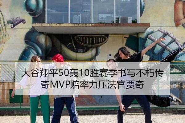 大谷翔平50轰10胜赛季书写不朽传奇MVP赔率力压法官贾奇