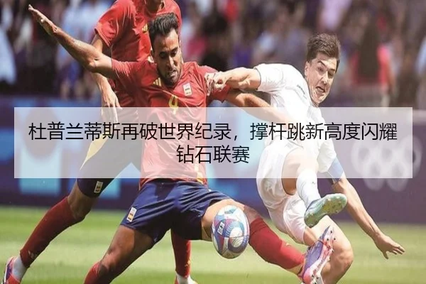 杜普兰蒂斯再破世界纪录，撑杆跳新高度闪耀钻石联赛