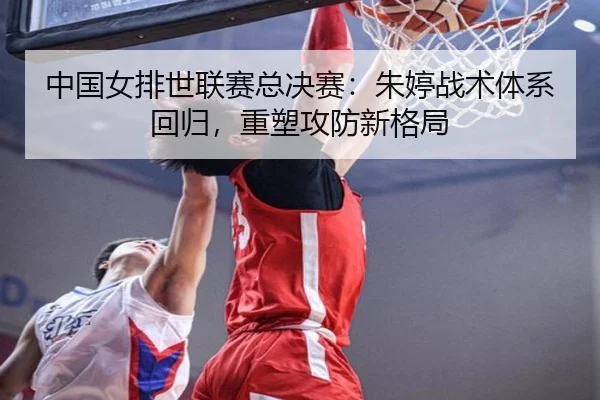 中国女排世联赛总决赛：朱婷战术体系回归，重塑攻防新格局