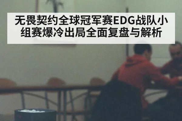 无畏契约全球冠军赛EDG战队小组赛爆冷出局全面复盘与解析