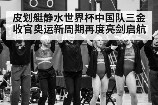 皮划艇静水世界杯中国队三金收官奥运新周期再度亮剑启航