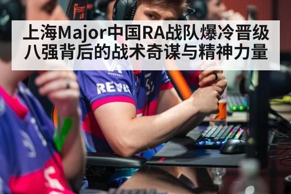 上海Major中国RA战队爆冷晋级八强背后的战术奇谋与精神力量