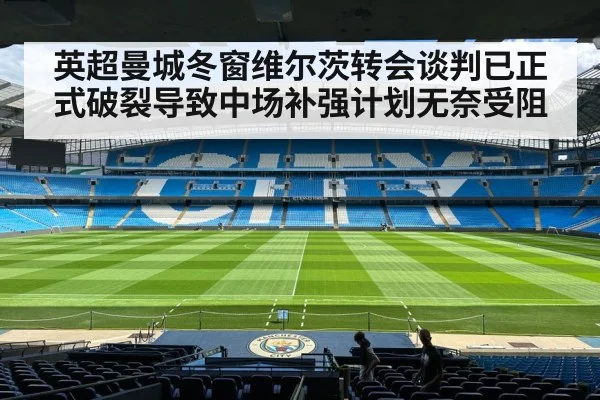 英超曼城冬窗维尔茨转会谈判已正式破裂导致中场补强计划无奈受阻