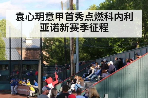 袁心玥意甲首秀点燃科内利亚诺新赛季征程
