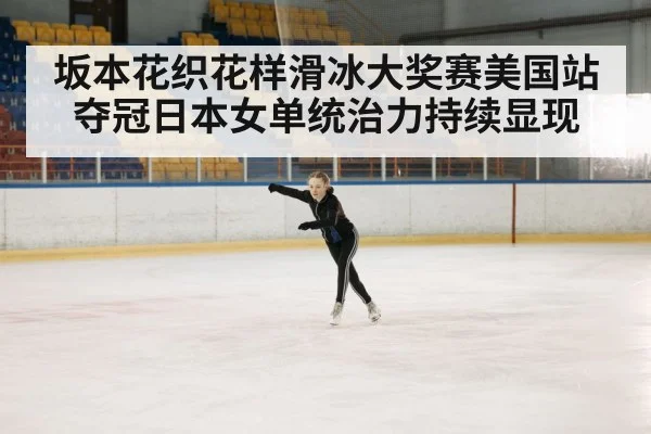 坂本花织花样滑冰大奖赛美国站夺冠日本女单统治力持续显现