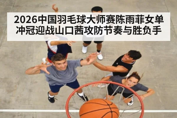 2026中国羽毛球大师赛陈雨菲女单冲冠迎战山口茜攻防节奏与胜负手